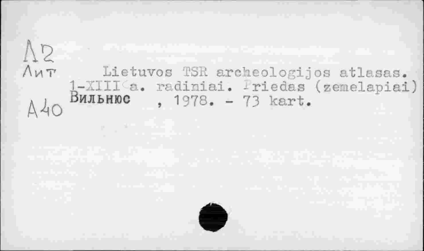 ﻿Lietuvos TSR archeologijos atlasas. 1-XIII a. radiniai. ïriedas (zemelapiai) Вильнюс , 1978. - 73 kart.